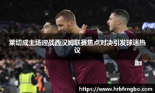 莱切成主场迎战西汉姆联赛焦点对决引发球迷热议