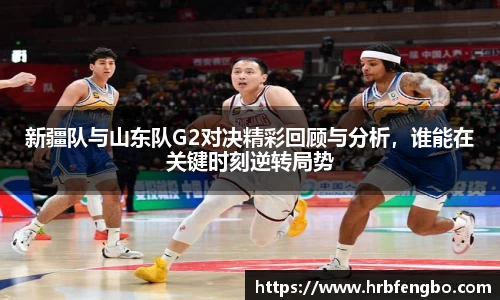 新疆队与山东队G2对决精彩回顾与分析，谁能在关键时刻逆转局势