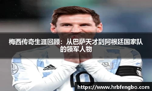 梅西传奇生涯回顾：从巴萨天才到阿根廷国家队的领军人物