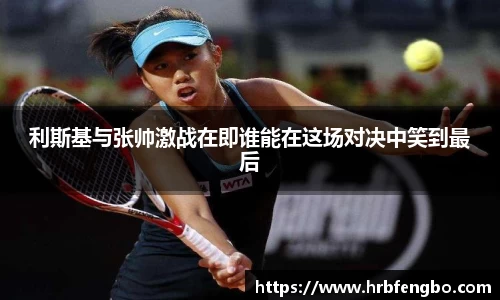 利斯基与张帅激战在即谁能在这场对决中笑到最后